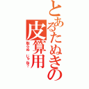 とあるたぬきの皮算用（取らぬ じゃね？）