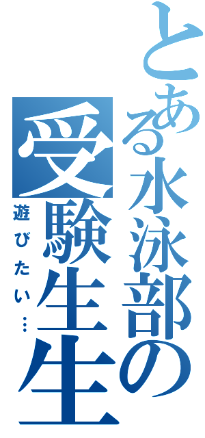 とある水泳部の受験生生活（遊びたい…）