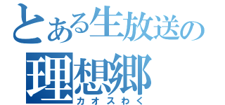 とある生放送の理想郷（カオスわく）