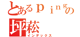 とあるｐｉｎｇ ｓｏｎｇの坪菘（インデックス）