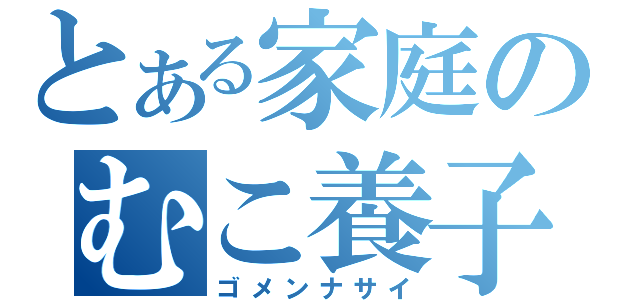 とある家庭のむこ養子（ゴメンナサイ）