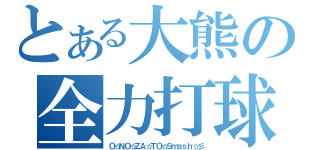 とある大熊の全力打球（Ｏ☆ＮＯ☆ＺＡ☆ＴＯ☆Ｓｍａｓｈ☆彡）