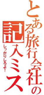 とある旅行会社の記入ミス（しっかりしろよ！）