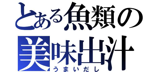 とある魚類の美味出汁（うまいだし）