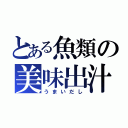 とある魚類の美味出汁（うまいだし）