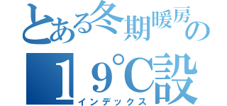 とある冬期暖房の１９℃設定（インデックス）