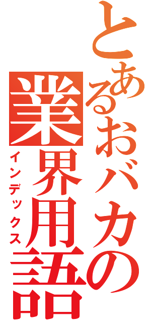 とあるおバカの業界用語（インデックス）