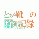 とある靴の狩猟記録（ｉｎもんはん部）