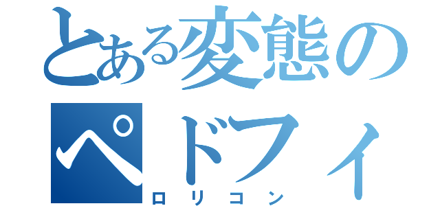 とある変態のペドフィリア（ロリコン）