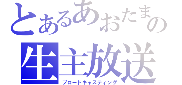 とあるあおたまの生主放送（ブロードキャスティング）