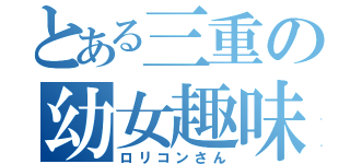 とある三重の幼女趣味（ロリコンさん）