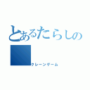 とあるたらしの（クレーンゲーム）