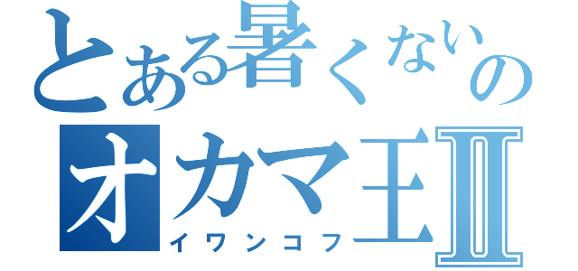 とある暑くないのオカマ王Ⅱ（イワンコフ）