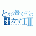 とある暑くないのオカマ王Ⅱ（イワンコフ）