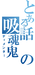 とある話の吸魂鬼（ディメンター）