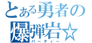 とある勇者の爆弾岩☆（パーティー）