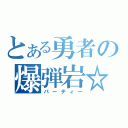 とある勇者の爆弾岩☆（パーティー）