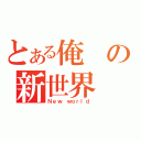 とある俺の新世界（Ｎｅｗ ｗｏｒｌｄ）