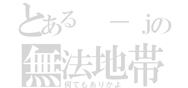 とある　－ｊの無法地帯（何でもありかよ）