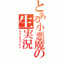 とある小悪魔の生実況（ｇｄｇｄプレイ）