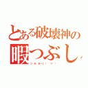 とある破壊神の暇つぶし（つ・み・き～♪（ ´∀｀））