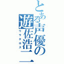 とある声優の遊佐浩二（ウラタロス）