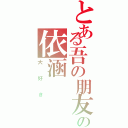 とある吾の朋友の依涵（大好き）