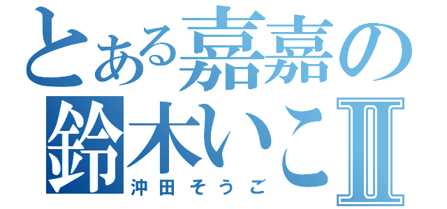 とある嘉嘉の鈴木いこⅡ（沖田そうご）