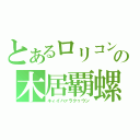 とあるロリコンの木居覇螺勳（キィイハァラクゥウン）