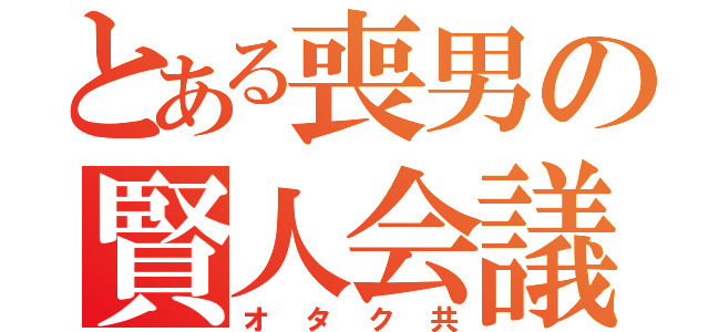 とある喪男の賢人会議（オタク共）