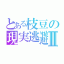 とある枝豆の現実逃避Ⅱ（）