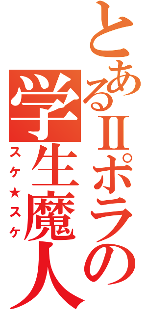 とあるⅡポラの学生魔人（スケ★スケ）