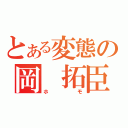 とある変態の岡 拓臣（ホモ）