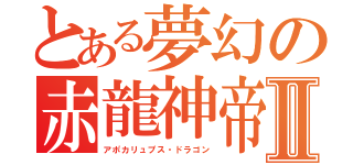 とある夢幻の赤龍神帝Ⅱ（アポカリュプス・ドラゴン）