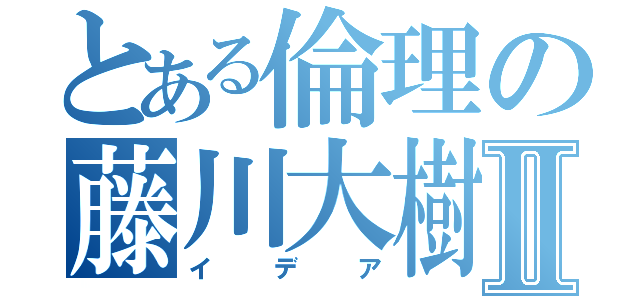 とある倫理の藤川大樹Ⅱ（イデア）