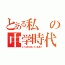 とある私の中学時代（あれは楔に繋がれた黒歴史）