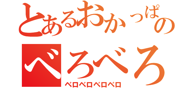 とあるおかっぱのべろべろ」（ベロベロベロベロ）