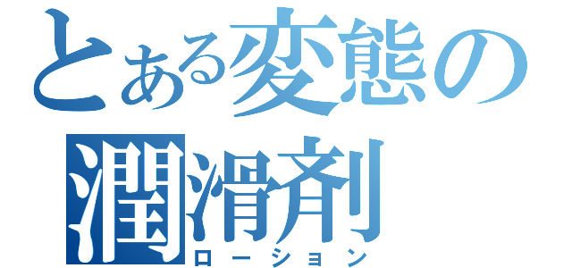 とある変態の潤滑剤（ローション）