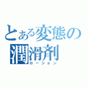 とある変態の潤滑剤（ローション）