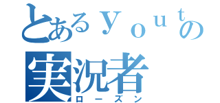 とあるｙｏｕｔｕｂｅの実況者（ローズン）