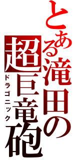 とある滝田の超巨竜砲（ドラゴニック）