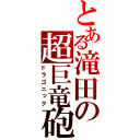 とある滝田の超巨竜砲（ドラゴニック）