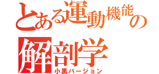 とある運動機能の解剖学（小黒バージョン）