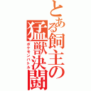 とある飼主の猛獣決闘（ポケモンバトル）