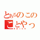 とあるのこのことやって（きおったわ）