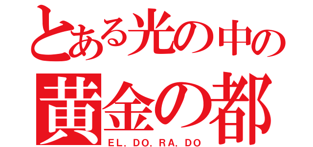 とある光の中の黄金の都（ＥＬ．ＤＯ．ＲＡ．ＤＯ）