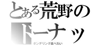 とある荒野のドーナッツ（ポンデリング食べたい）