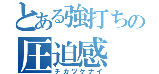 とある強打ちの圧迫感（チカヅケナイ）