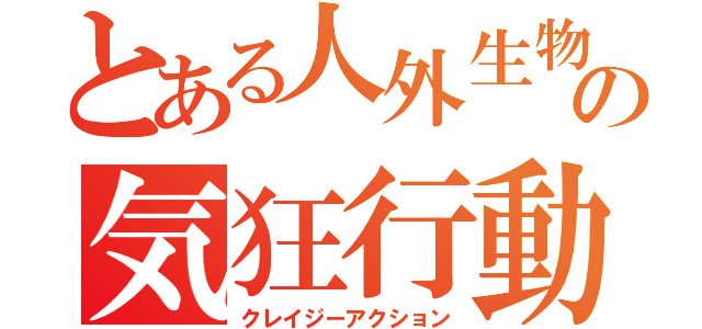 とある人外生物の気狂行動（クレイジーアクション）