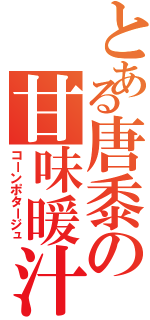 とある唐黍の甘味暖汁（コーンポタージュ）